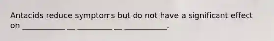 Antacids reduce symptoms but do not have a significant effect on ___________ __ _________ __ ___________.