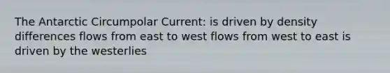 The Antarctic Circumpolar Current: is driven by density differences flows from east to west flows from west to east is driven by the westerlies