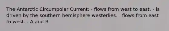 The Antarctic Circumpolar Current: - flows from west to east. - is driven by the southern hemisphere westerlies. - flows from east to west. - A and B