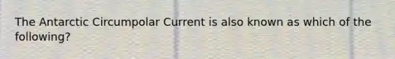 The Antarctic Circumpolar Current is also known as which of the following?