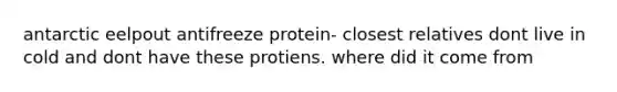 antarctic eelpout antifreeze protein- closest relatives dont live in cold and dont have these protiens. where did it come from