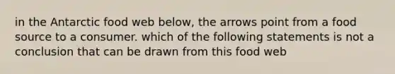 in the Antarctic food web below, the arrows point from a food source to a consumer. which of the following statements is not a conclusion that can be drawn from this food web