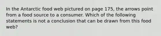 In the Antarctic food web pictured on page 175, the arrows point from a food source to a consumer. Which of the following statements is not a conclusion that can be drawn from this food web?
