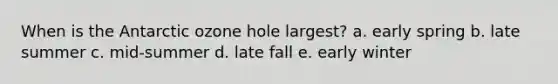 When is the Antarctic ozone hole largest? a. early spring b. late summer c. mid-summer d. late fall e. early winter