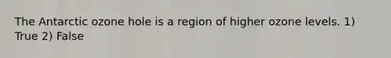 The Antarctic ozone hole is a region of higher ozone levels. 1) True 2) False