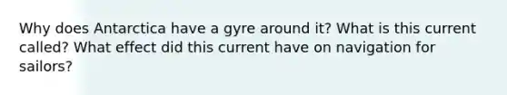 Why does Antarctica have a gyre around it? What is this current called? What effect did this current have on navigation for sailors?