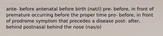 ante- before antenatal before birth (nat/i) pre- before, in front of premature occurring before the proper time pro- before, in front of prodrome symptom that precedes a disease post- after, behind postnasal behind the nose (nas/o)