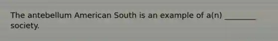 The antebellum American South is an example of a(n) ________ society.