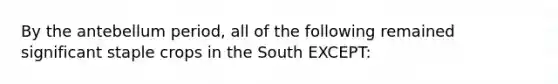 By the antebellum period, all of the following remained significant staple crops in the South EXCEPT: