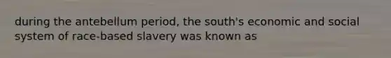 during the antebellum period, the south's economic and social system of race-based slavery was known as