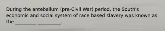 During the antebellum (pre-Civil War) period, the South's economic and social system of race-based slavery was known as the _________ __________.