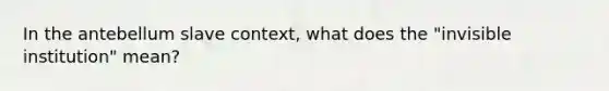 In the antebellum slave context, what does the "invisible institution" mean?