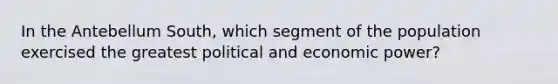 In the Antebellum South, which segment of the population exercised the greatest political and economic power?