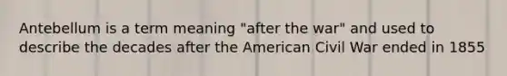 Antebellum is a term meaning "after the war" and used to describe the decades after the American Civil War ended in 1855