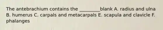 The antebrachium contains the _________blank A. radius and ulna B. humerus C. carpals and metacarpals E. scapula and clavicle F. phalanges