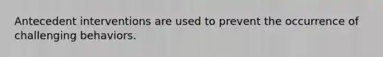 Antecedent interventions are used to prevent the occurrence of challenging behaviors.