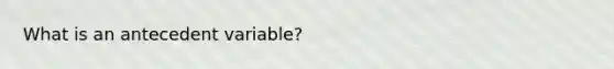What is an antecedent variable?