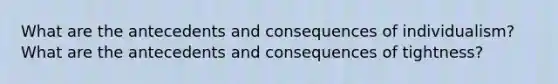 What are the antecedents and consequences of individualism? What are the antecedents and consequences of tightness?