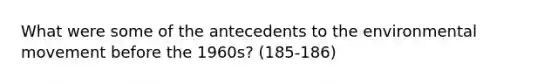 What were some of the antecedents to the environmental movement before the 1960s? (185-186)