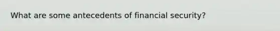 What are some antecedents of financial security?