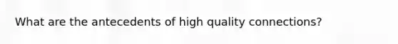 What are the antecedents of high quality connections?