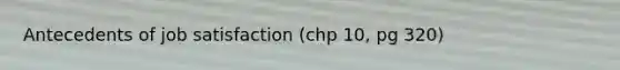 Antecedents of job satisfaction (chp 10, pg 320)