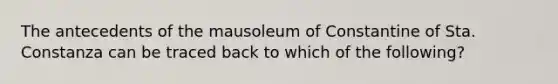 The antecedents of the mausoleum of Constantine of Sta. Constanza can be traced back to which of the following?