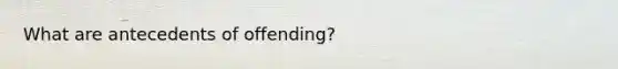 What are antecedents of offending?