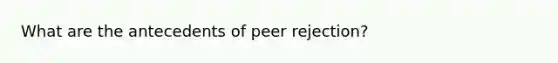 What are the antecedents of peer rejection?