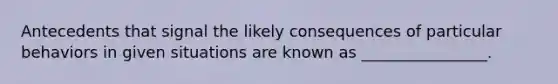 Antecedents that signal the likely consequences of particular behaviors in given situations are known as ________________.