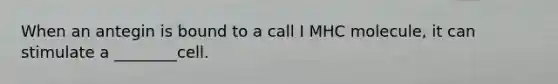 When an antegin is bound to a call I MHC molecule, it can stimulate a ________cell.