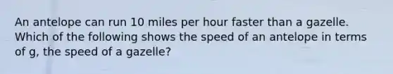 An antelope can run 10 miles per hour faster than a gazelle. Which of the following shows the speed of an antelope in terms of g, the speed of a gazelle?