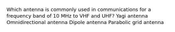 Which antenna is commonly used in communications for a frequency band of 10 MHz to VHF and UHF? Yagi antenna Omnidirectional antenna Dipole antenna Parabolic grid antenna