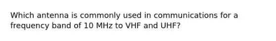 Which antenna is commonly used in communications for a frequency band of 10 MHz to VHF and UHF?