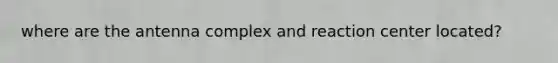 where are the antenna complex and reaction center located?