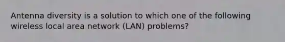 Antenna diversity is a solution to which one of the following wireless local area network (LAN) problems?