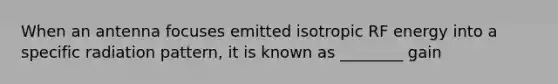 When an antenna focuses emitted isotropic RF energy into a specific radiation pattern, it is known as ________ gain