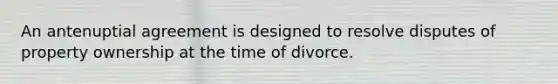 An antenuptial agreement is designed to resolve disputes of property ownership at the time of divorce.