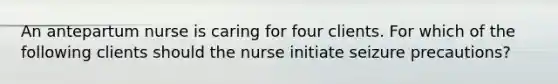 An antepartum nurse is caring for four clients. For which of the following clients should the nurse initiate seizure precautions?