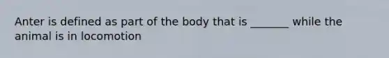 Anter is defined as part of the body that is _______ while the animal is in locomotion