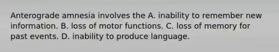 Anterograde amnesia involves the A. inability to remember new information. B. loss of motor functions. C. loss of memory for past events. D. inability to produce language.