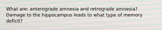 What are: anterograde amnesia and retrograde amnesia? Damage to the hippocampus leads to what type of memory deficit?