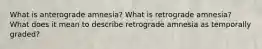 What is anterograde amnesia? What is retrograde amnesia? What does it mean to describe retrograde amnesia as temporally graded?