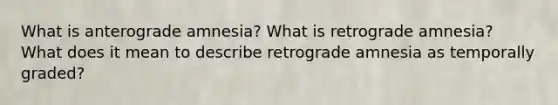 What is anterograde amnesia? What is retrograde amnesia? What does it mean to describe retrograde amnesia as temporally graded?