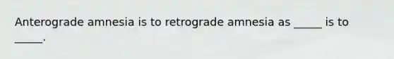 Anterograde amnesia is to retrograde amnesia as _____ is to _____.