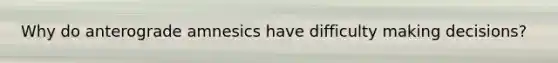 Why do anterograde amnesics have difficulty making decisions?