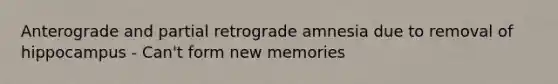 Anterograde and partial retrograde amnesia due to removal of hippocampus - Can't form new memories