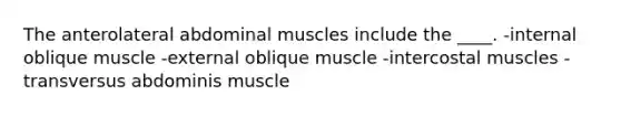 The anterolateral abdominal muscles include the ____. -internal oblique muscle -external oblique muscle -intercostal muscles -transversus abdominis muscle