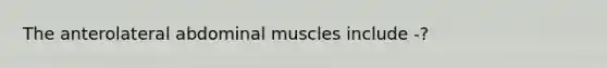 The anterolateral abdominal muscles include -?