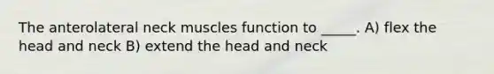 The anterolateral neck muscles function to _____. A) flex the head and neck B) extend the head and neck